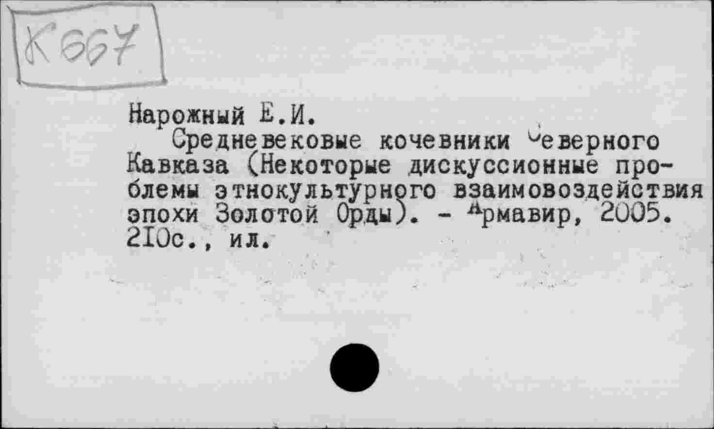 ﻿Нарожный Е.И.
Средневековые кочевники Неверного Кавказа (Некоторые дискуссионные проблемы этнокультурного взаимовоздействия эпохи Золотой Орды). - Армавир, 2005. 210с., ил.